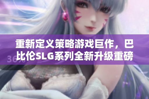 重新定義策略游戲巨作，巴比倫SLG系列全新升級重磅來襲，安卓平臺同步開放！
