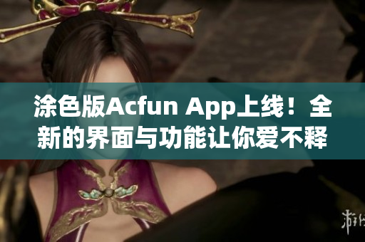 涂色版Acfun App上線！全新的界面與功能讓你愛不釋手