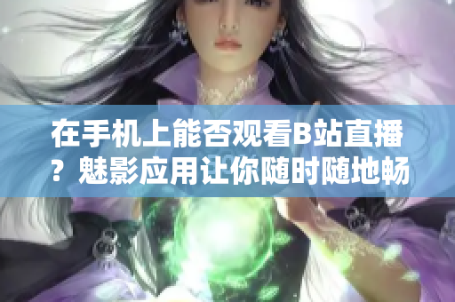 在手機(jī)上能否觀看B站直播？魅影應(yīng)用讓你隨時(shí)隨地暢享直播樂(lè)趣