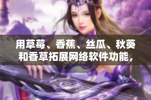 用草莓、香蕉、絲瓜、秋葵和香草拓展網(wǎng)絡(luò)軟件功能，探索全新用戶體驗(yàn)