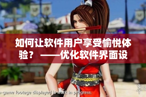 如何讓軟件用戶享受愉悅體驗？ ——優(yōu)化軟件界面設(shè)計的五大策略