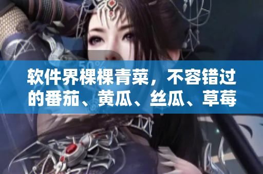 軟件界棵棵青菜，不容錯(cuò)過的番茄、黃瓜、絲瓜、草莓、秋葵大全！