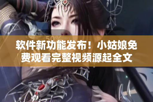 軟件新功能發(fā)布！小姑娘免費(fèi)觀看完整視頻源起全文