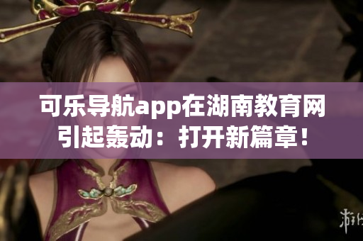 可樂導(dǎo)航app在湖南教育網(wǎng)引起轟動(dòng)：打開新篇章！