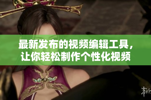 最新發(fā)布的視頻編輯工具，讓你輕松制作個(gè)性化視頻