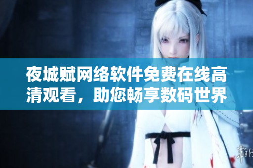 夜城賦網(wǎng)絡(luò)軟件免費在線高清觀看，助您暢享數(shù)碼世界