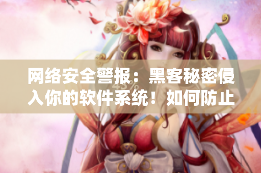 網(wǎng)絡(luò)安全警報(bào)：黑客秘密侵入你的軟件系統(tǒng)！如何防止被攻擊？