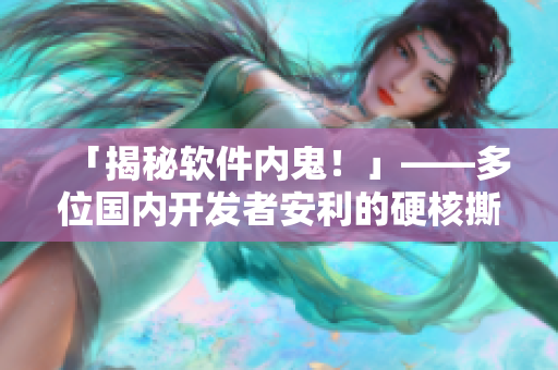 「揭秘軟件內(nèi)鬼！」——多位國內(nèi)開發(fā)者安利的硬核撕逼大戲惹人耳目
