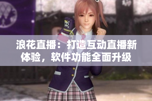 浪花直播：打造互動(dòng)直播新體驗(yàn)，軟件功能全面升級(jí)