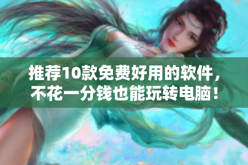 推薦10款免費(fèi)好用的軟件，不花一分錢也能玩轉(zhuǎn)電腦！