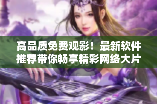 高品質(zhì)免費(fèi)觀影！最新軟件推薦帶你暢享精彩網(wǎng)絡(luò)大片