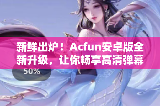新鮮出爐！Acfun安卓版全新升級，讓你暢享高清彈幕視頻