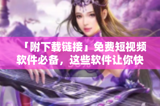 「附下載鏈接」免費短視頻軟件必備，這些軟件讓你快速制作精彩視頻！
