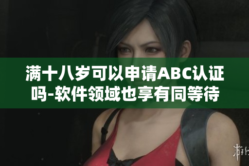 滿十八歲可以申請ABC認(rèn)證嗎-軟件領(lǐng)域也享有同等待遇