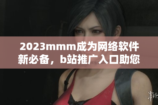 2023mmm成為網(wǎng)絡(luò)軟件新必備，b站推廣入口助您快速掌握最新技能