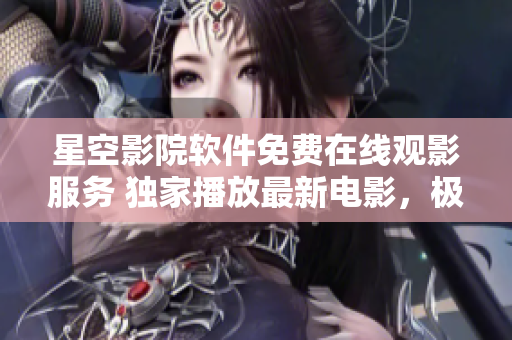 星空影院軟件免費(fèi)在線觀影服務(wù) 獨(dú)家播放最新電影，極致影音體驗(yàn)