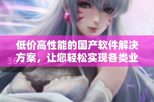 低價高性能的國產(chǎn)軟件解決方案，讓您輕松實現(xiàn)各類業(yè)務(wù)需求