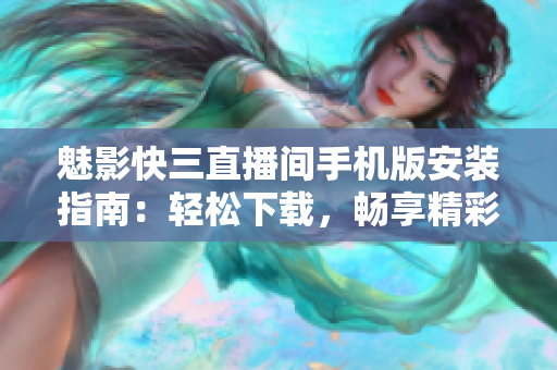 魅影快三直播間手機(jī)版安裝指南：輕松下載，暢享精彩快三直播體驗(yàn)
