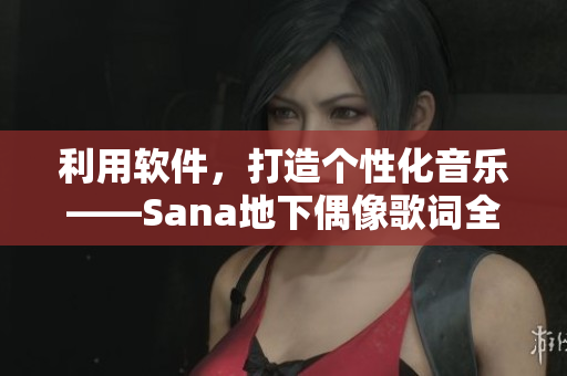 利用軟件，打造個(gè)性化音樂——Sana地下偶像歌詞全解析
