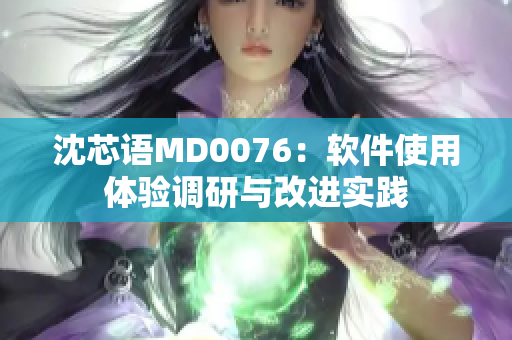 沈芯語MD0076：軟件使用體驗調(diào)研與改進實踐
