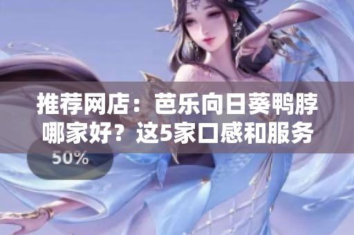 推薦網(wǎng)店：芭樂向日葵鴨脖哪家好？這5家口感和服務(wù)都不錯！