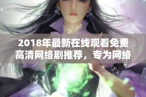 2018年最新在線觀看免費(fèi)高清網(wǎng)絡(luò)劇推薦，專為網(wǎng)絡(luò)軟件愛好者打造！