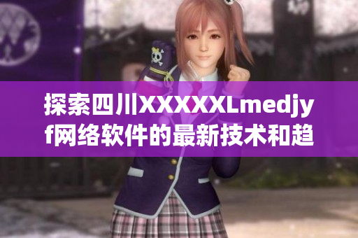 探索四川XXXXXLmedjyf網(wǎng)絡(luò)軟件的最新技術(shù)和趨勢