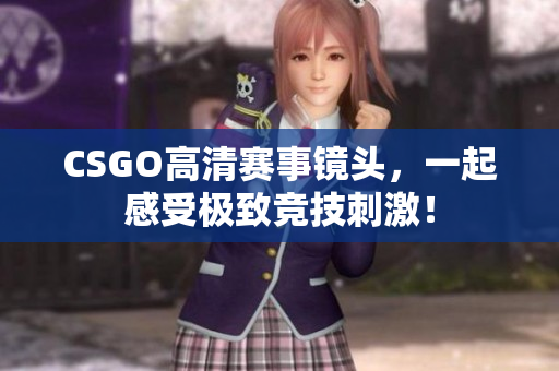 CSGO高清賽事鏡頭，一起感受極致競(jìng)技刺激！