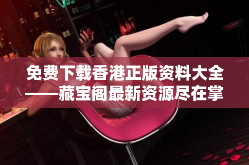 免費(fèi)下載香港正版資料大全——藏寶閣最新資源盡在掌握！