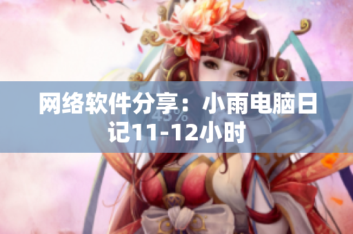 網(wǎng)絡(luò)軟件分享：小雨電腦日記11-12小時