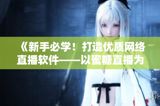 《新手必學(xué)！打造優(yōu)質(zhì)網(wǎng)絡(luò)直播軟件——以蜜糖直播為例》