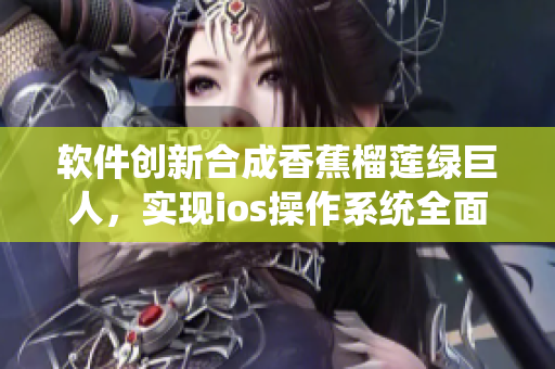 軟件創(chuàng)新合成香蕉榴蓮綠巨人，實現(xiàn)ios操作系統(tǒng)全面升級