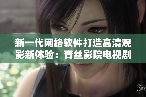新一代網(wǎng)絡軟件打造高清觀影新體驗：青絲影院電視劇免費在線觀看