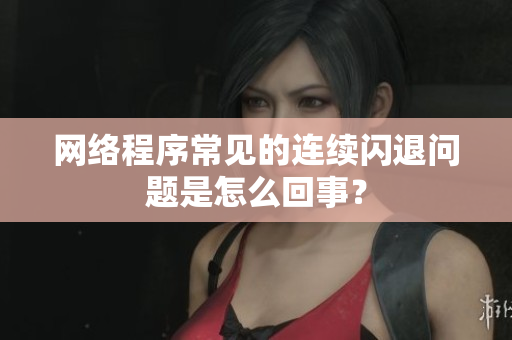 網(wǎng)絡(luò)程序常見的連續(xù)閃退問題是怎么回事？
