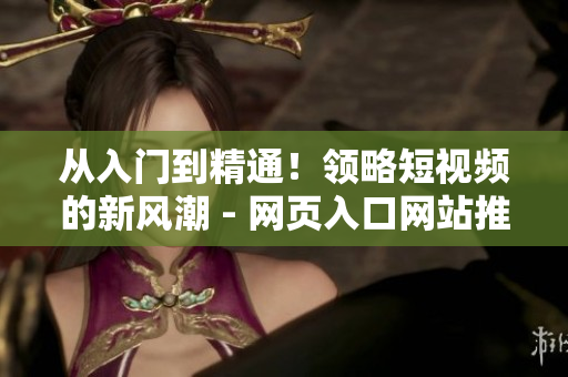 從入門(mén)到精通！領(lǐng)略短視頻的新風(fēng)潮 - 網(wǎng)頁(yè)入口網(wǎng)站推廣