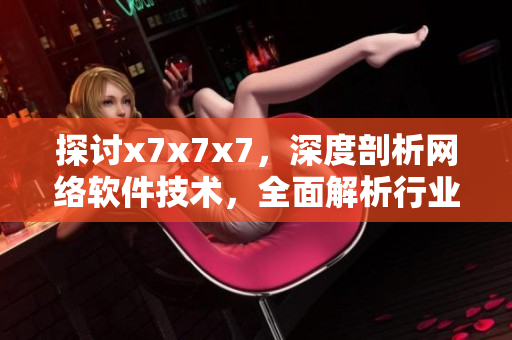 探討x7x7x7，深度剖析網(wǎng)絡(luò)軟件技術(shù)，全面解析行業(yè)前沿