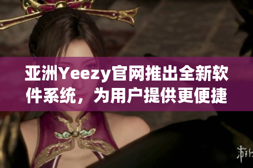 亞洲Yeezy官網(wǎng)推出全新軟件系統(tǒng)，為用戶提供更便捷的購物體驗(yàn)