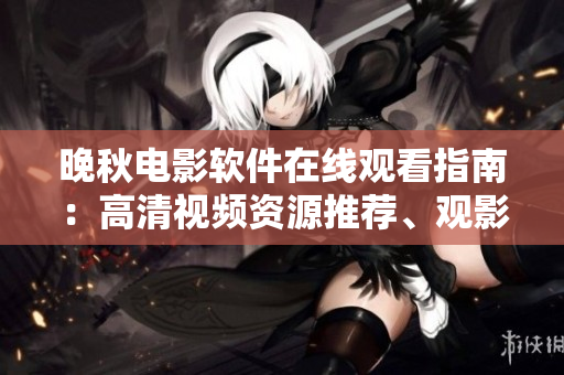 晚秋電影軟件在線(xiàn)觀(guān)看指南：高清視頻資源推薦、觀(guān)影技巧和影響因素解析
