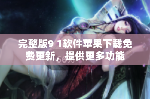 完整版9 1軟件蘋果下載免費更新，提供更多功能