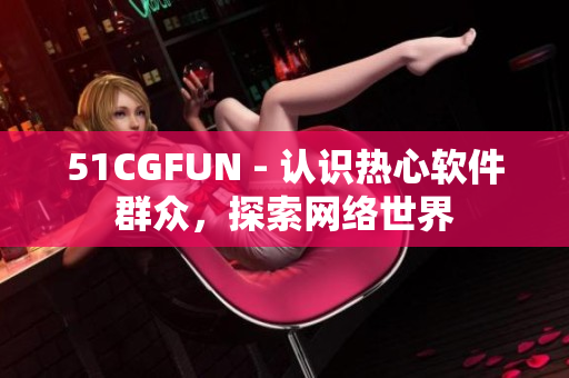 51CGFUN - 認(rèn)識熱心軟件群眾，探索網(wǎng)絡(luò)世界