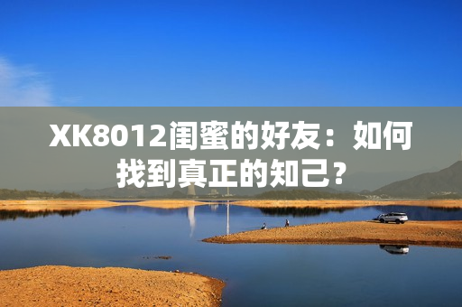 XK8012閨蜜的好友：如何找到真正的知己？
