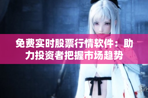 免費(fèi)實(shí)時(shí)股票行情軟件：助力投資者把握市場趨勢