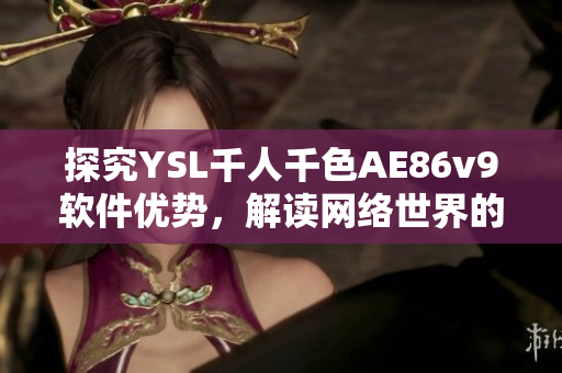 探究YSL千人千色AE86v9軟件優(yōu)勢，解讀網(wǎng)絡(luò)世界的全新駕馭方式