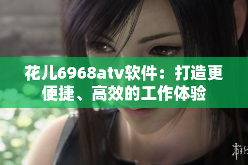 花兒6968atv軟件：打造更便捷、高效的工作體驗(yàn)