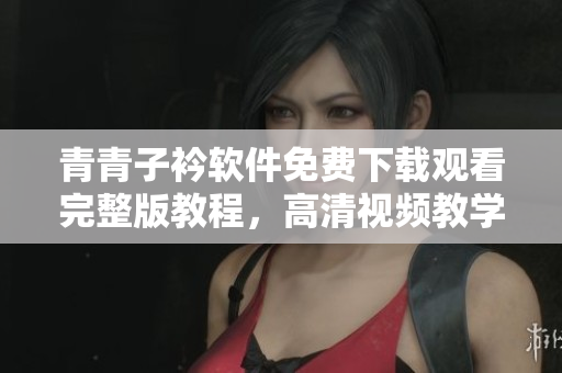青青子衿軟件免費(fèi)下載觀看完整版教程，高清視頻教學(xué)分享