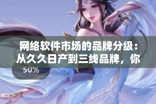 網(wǎng)絡(luò)軟件市場的品牌分級(jí)：從久久日產(chǎn)到三線品牌，你需要了解的所有信息