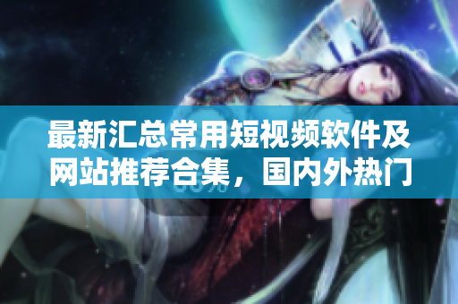 最新匯總常用短視頻軟件及網(wǎng)站推薦合集，國內(nèi)外熱門應(yīng)用全梳理