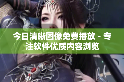 今日清晰圖像免費播放 - 專注軟件優(yōu)質(zhì)內(nèi)容瀏覽