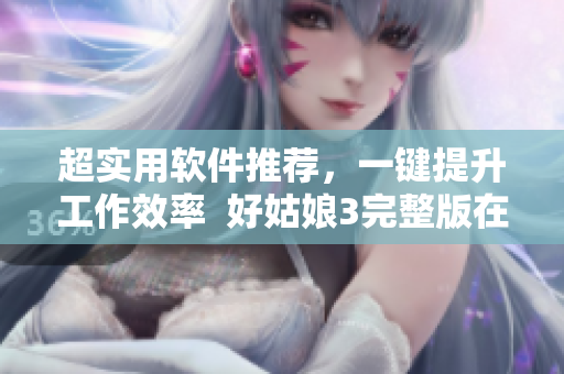 超實用軟件推薦，一鍵提升工作效率  好姑娘3完整版在線觀看