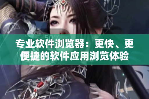 專業(yè)軟件瀏覽器：更快、更便捷的軟件應(yīng)用瀏覽體驗(yàn)